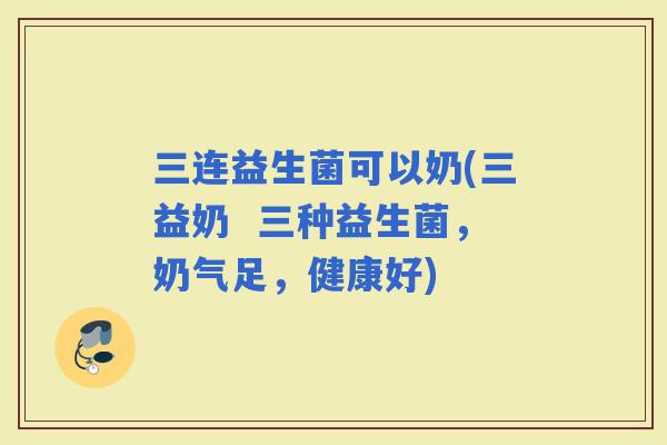 三连益生菌可以奶(三益奶  三种益生菌，奶气足，健康好)
