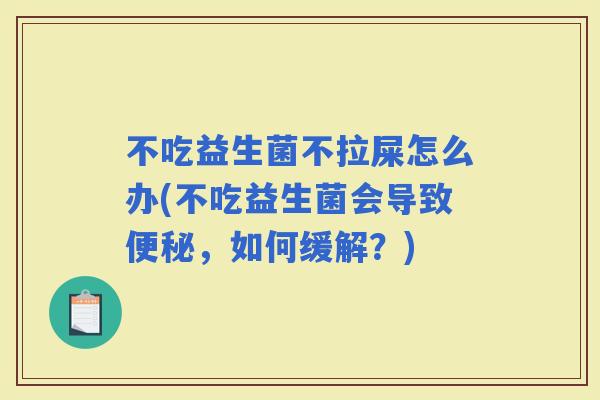 不吃益生菌不拉屎怎么办(不吃益生菌会导致，如何缓解？)