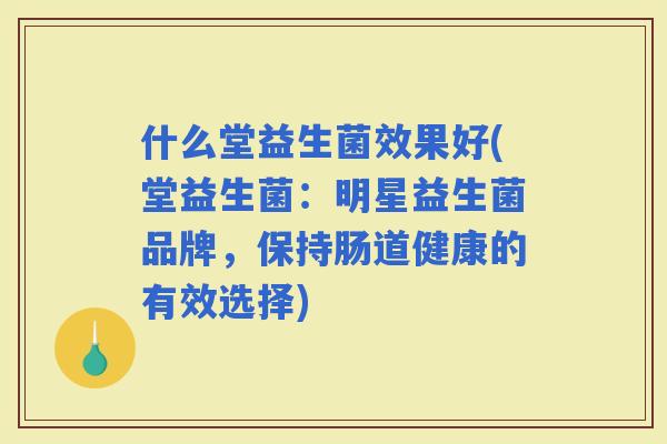 什么堂益生菌效果好(堂益生菌：明星益生菌品牌，保持肠道健康的有效选择)