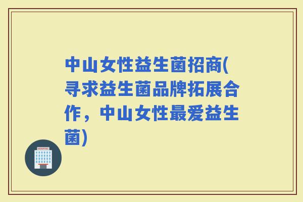 中山女性益生菌招商(寻求益生菌品牌拓展合作，中山女性爱益生菌)