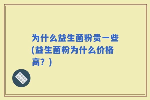 为什么益生菌粉贵一些(益生菌粉为什么价格高？)