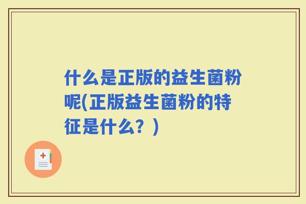 什么是正版的益生菌粉呢(正版益生菌粉的特征是什么？)