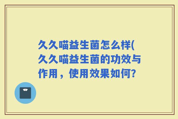 久久喵益生菌怎么样(久久喵益生菌的功效与作用，使用效果如何？