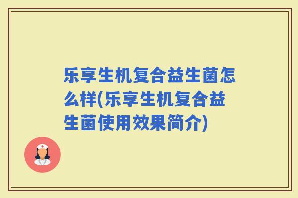 乐享生机复合益生菌怎么样(乐享生机复合益生菌使用效果简介)