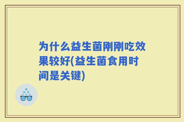 为什么益生菌刚刚吃效果较好(益生菌食用时间是关键)