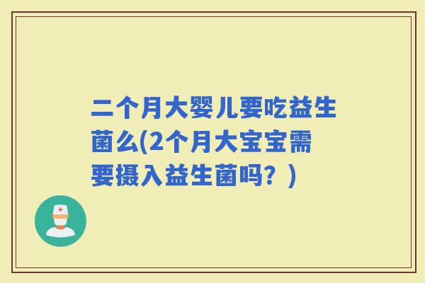 二个月大婴儿要吃益生菌么(2个月大宝宝需要摄入益生菌吗？)