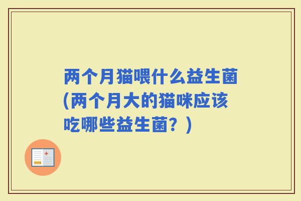 两个月猫喂什么益生菌(两个月大的猫咪应该吃哪些益生菌？)
