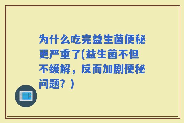 为什么吃完益生菌更严重了(益生菌不但不缓解，反而加剧问题？)
