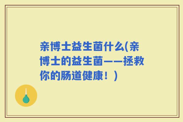 亲博士益生菌什么(亲博士的益生菌——拯救你的肠道健康！)