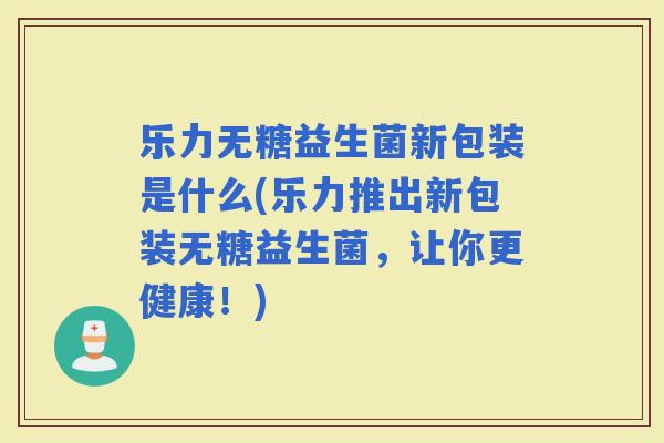 乐力无糖益生菌新包装是什么(乐力推出新包装无糖益生菌，让你更健康！)