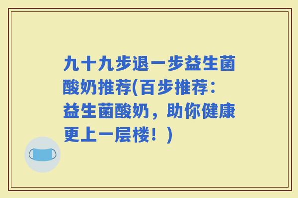 九十九步退一步益生菌酸奶推荐(百步推荐：益生菌酸奶，助你健康更上一层楼！)