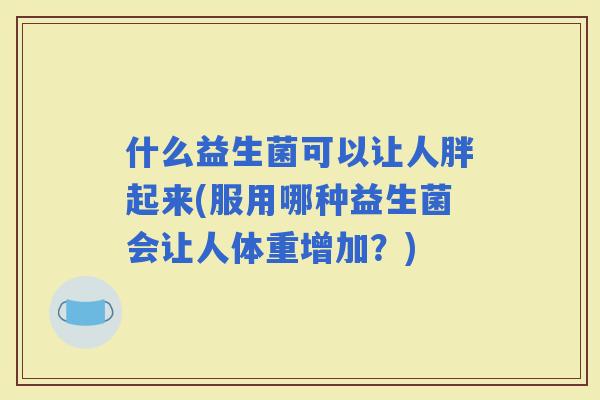 什么益生菌可以让人胖起来(服用哪种益生菌会让人体重增加？)