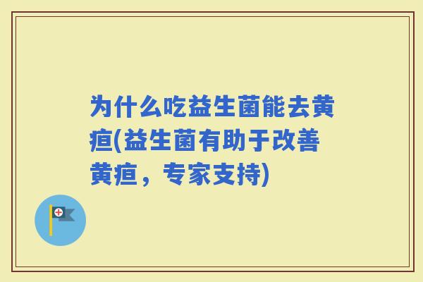 为什么吃益生菌能去黄疸(益生菌有助于改善黄疸，专家支持)