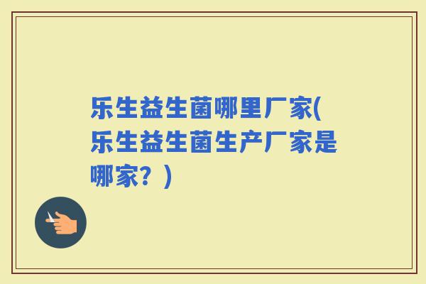 乐生益生菌哪里厂家(乐生益生菌生产厂家是哪家？)