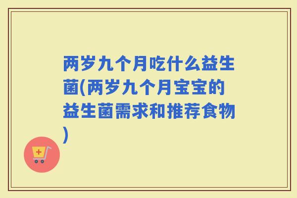 两岁九个月吃什么益生菌(两岁九个月宝宝的益生菌需求和推荐食物)