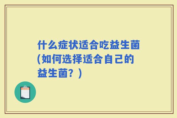 什么症状适合吃益生菌(如何选择适合自己的益生菌？)