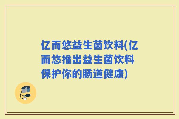 亿而悠益生菌饮料(亿而悠推出益生菌饮料 保护你的肠道健康)