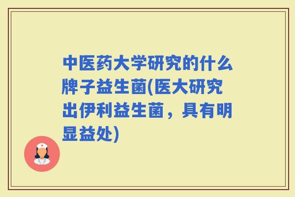 中医药大学研究的什么牌子益生菌(医大研究出伊利益生菌，具有明显益处)