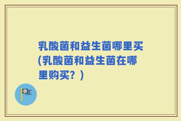 乳酸菌和益生菌哪里买(乳酸菌和益生菌在哪里购买？)