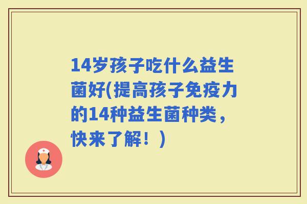 14岁孩子吃什么益生菌好(提高孩子力的14种益生菌种类，快来了解！)