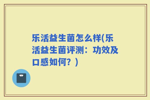 乐活益生菌怎么样(乐活益生菌评测：功效及口感如何？)