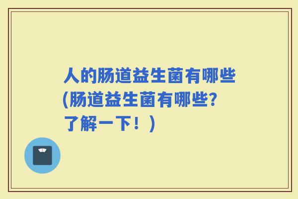 人的肠道益生菌有哪些(肠道益生菌有哪些？了解一下！)