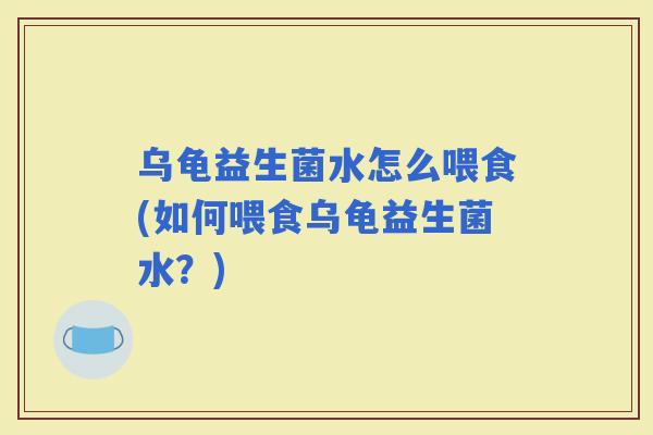 乌龟益生菌水怎么喂食(如何喂食乌龟益生菌水？)