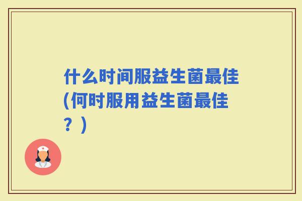 什么时间服益生菌佳(何时服用益生菌佳？)
