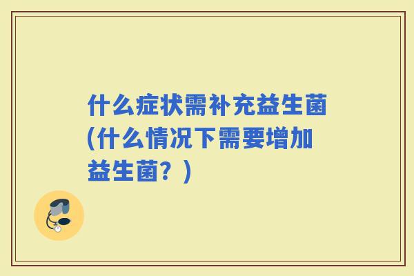 什么症状需补充益生菌(什么情况下需要增加益生菌？)