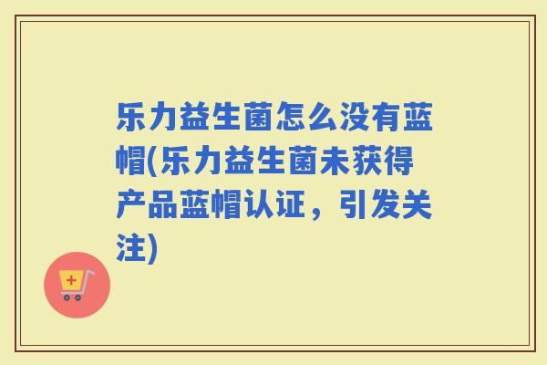 乐力益生菌怎么没有蓝帽(乐力益生菌未获得产品蓝帽认证，引发关注)