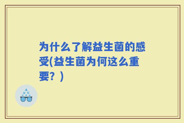 为什么了解益生菌的感受(益生菌为何这么重要？)