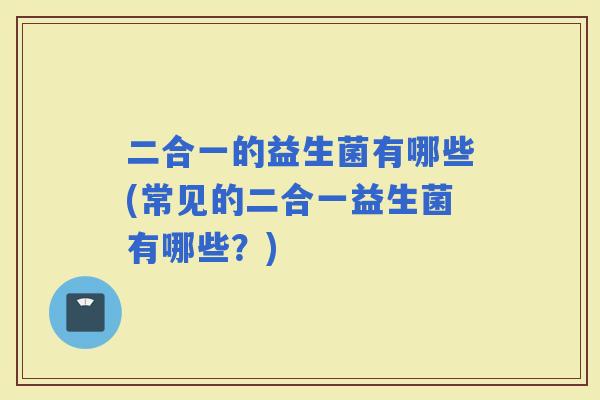 二合一的益生菌有哪些(常见的二合一益生菌有哪些？)