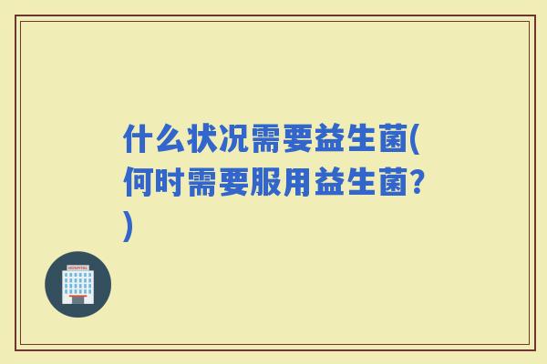 什么状况需要益生菌(何时需要服用益生菌？)