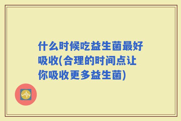什么时候吃益生菌好吸收(合理的时间点让你吸收更多益生菌)
