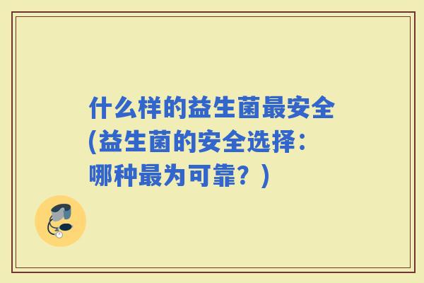 什么样的益生菌安全(益生菌的安全选择：哪种为可靠？)