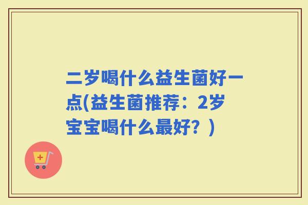 二岁喝什么益生菌好一点(益生菌推荐：2岁宝宝喝什么好？)