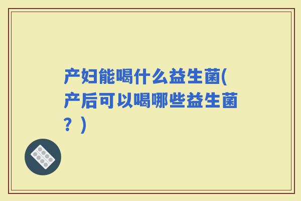产妇能喝什么益生菌(产后可以喝哪些益生菌？)