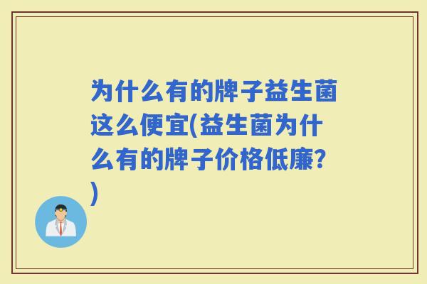 为什么有的牌子益生菌这么便宜(益生菌为什么有的牌子价格低廉？)