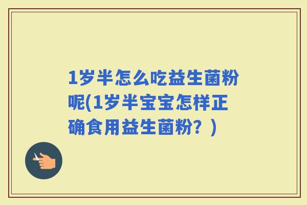 1岁半怎么吃益生菌粉呢(1岁半宝宝怎样正确食用益生菌粉？)