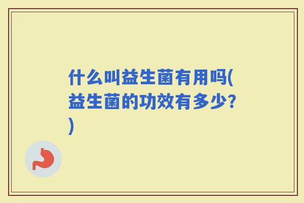 什么叫益生菌有用吗(益生菌的功效有多少？)