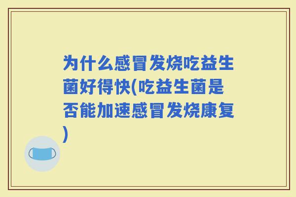 为什么发烧吃益生菌好得快(吃益生菌是否能加速发烧康复)