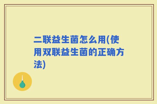 二联益生菌怎么用(使用双联益生菌的正确方法)