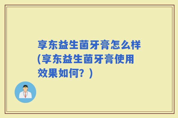 享东益生菌牙膏怎么样(享东益生菌牙膏使用效果如何？)