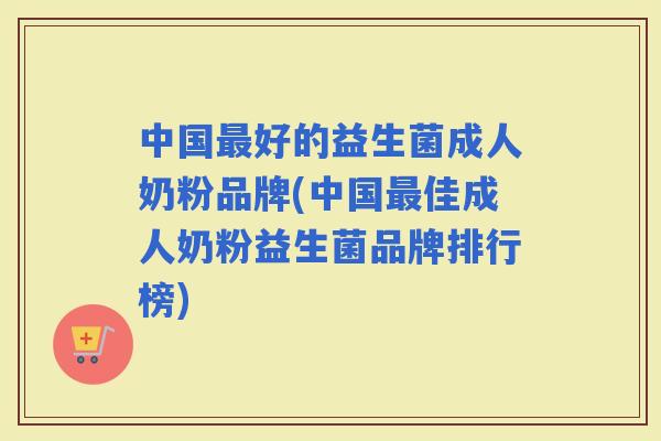 中国好的益生菌成人奶粉品牌(中国佳成人奶粉益生菌品牌排行榜)