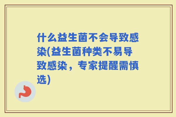 什么益生菌不会导致(益生菌种类不易导致，专家提醒需慎选)