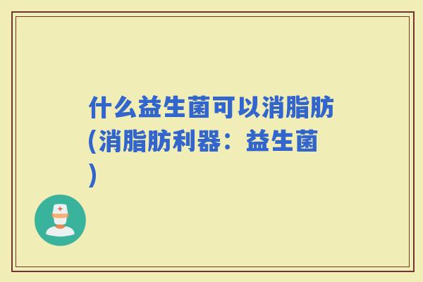 什么益生菌可以消脂肪(消脂肪利器：益生菌)