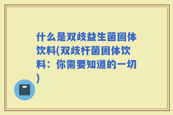 什么是双歧益生菌固体饮料(双歧杆菌固体饮料：你需要知道的一切)
