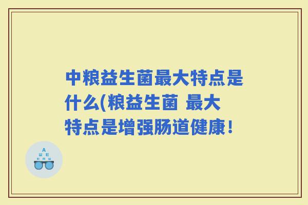 中粮益生菌大特点是什么(粮益生菌 大特点是增强肠道健康！