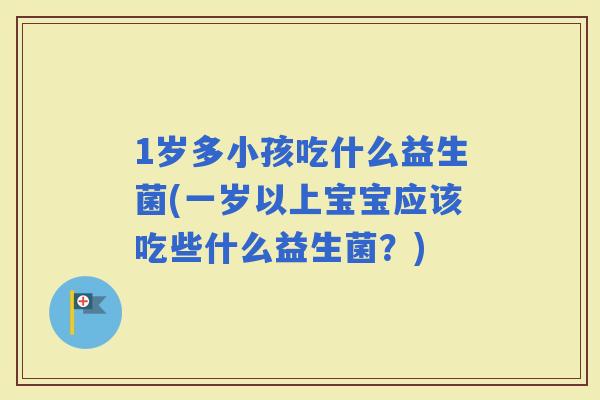 1岁多小孩吃什么益生菌(一岁以上宝宝应该吃些什么益生菌？)