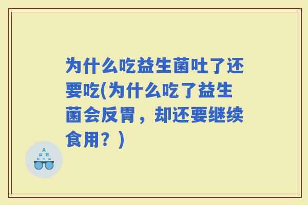 为什么吃益生菌吐了还要吃(为什么吃了益生菌会反胃，却还要继续食用？)